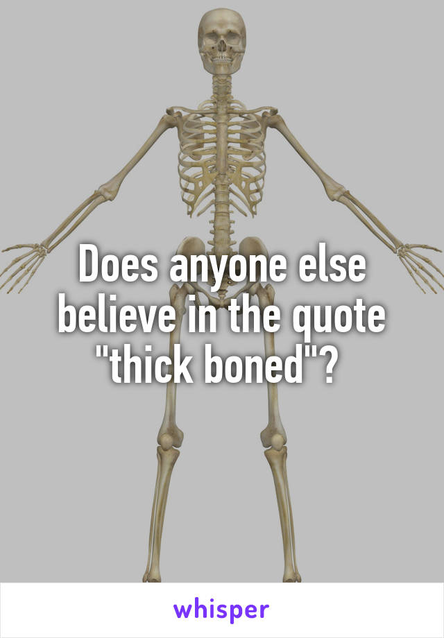 Does anyone else believe in the quote "thick boned"? 
