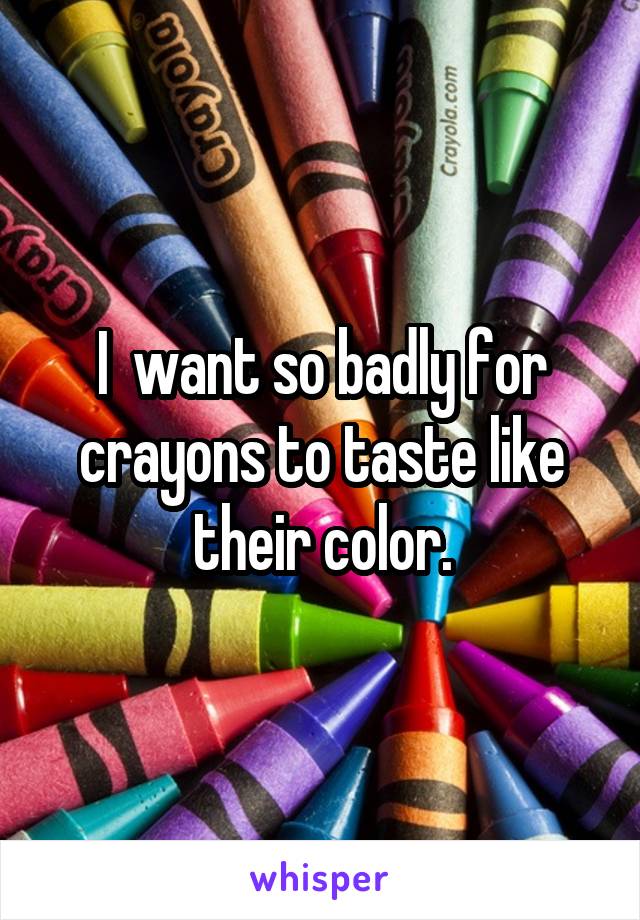 I  want so badly for crayons to taste like their color.