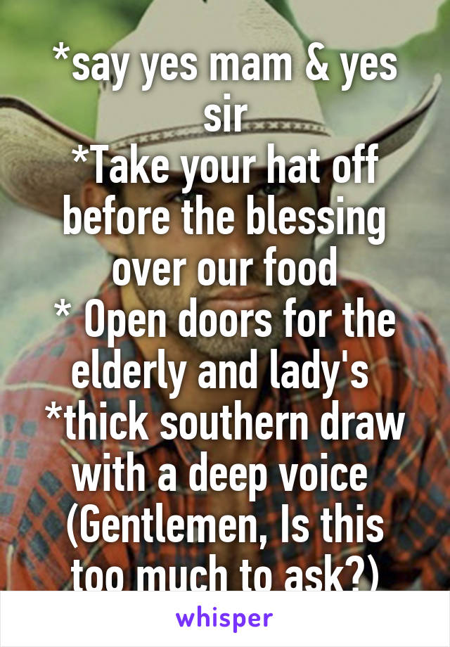 *say yes mam & yes sir
*Take your hat off before the blessing over our food
* Open doors for the elderly and lady's 
*thick southern draw with a deep voice 
(Gentlemen, Is this too much to ask?)