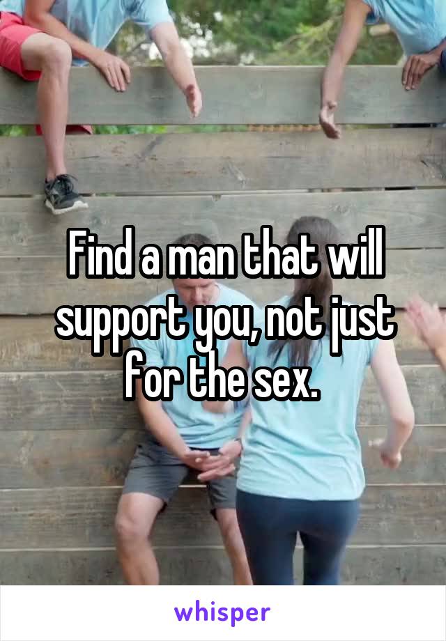 Find a man that will support you, not just for the sex. 