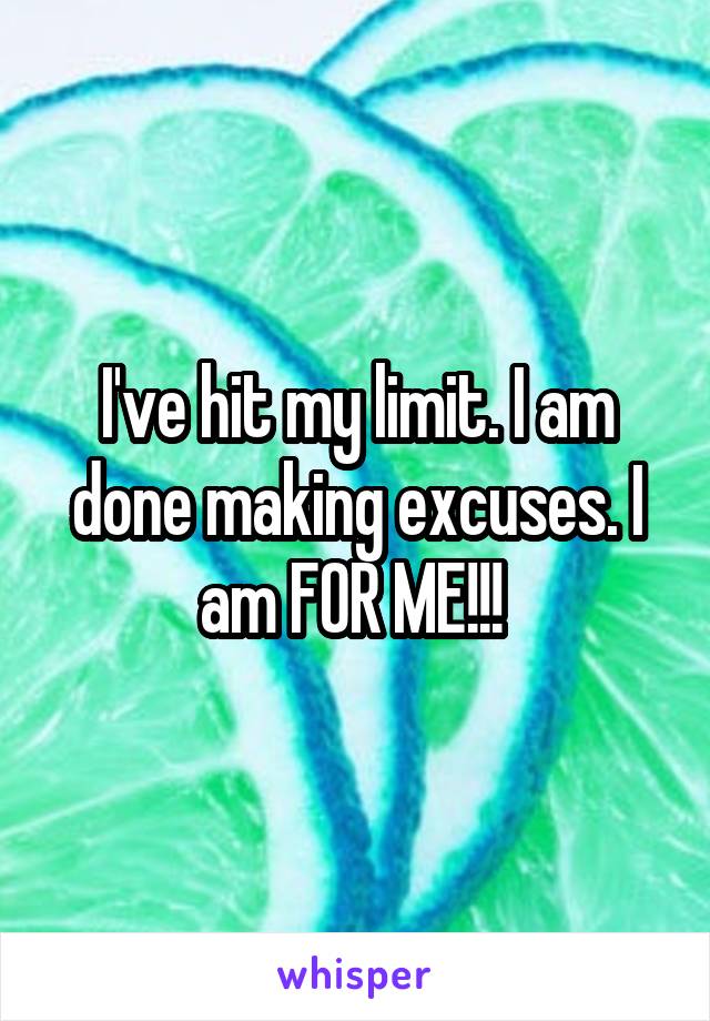 I've hit my limit. I am done making excuses. I am FOR ME!!! 