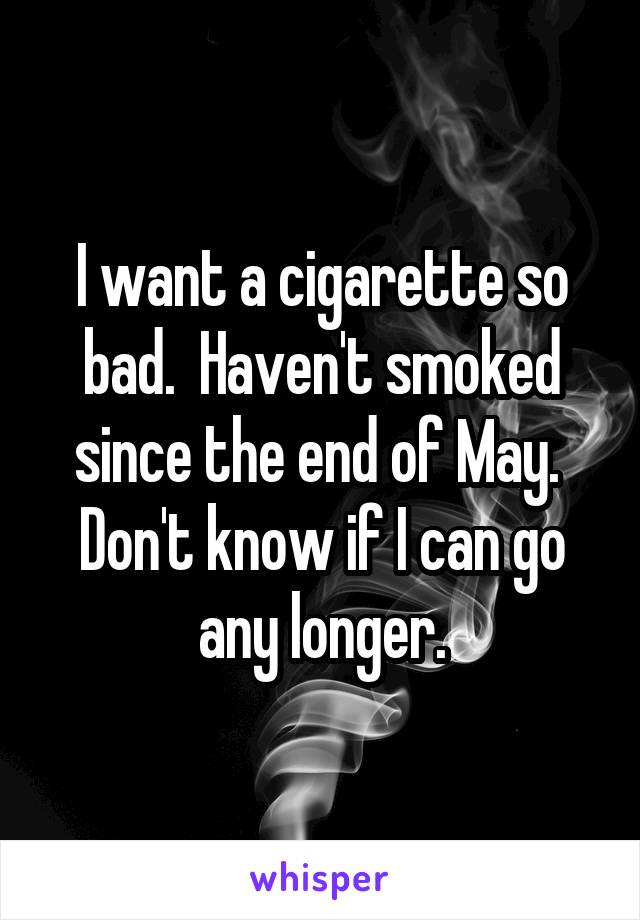 I want a cigarette so bad.  Haven't smoked since the end of May.  Don't know if I can go any longer.
