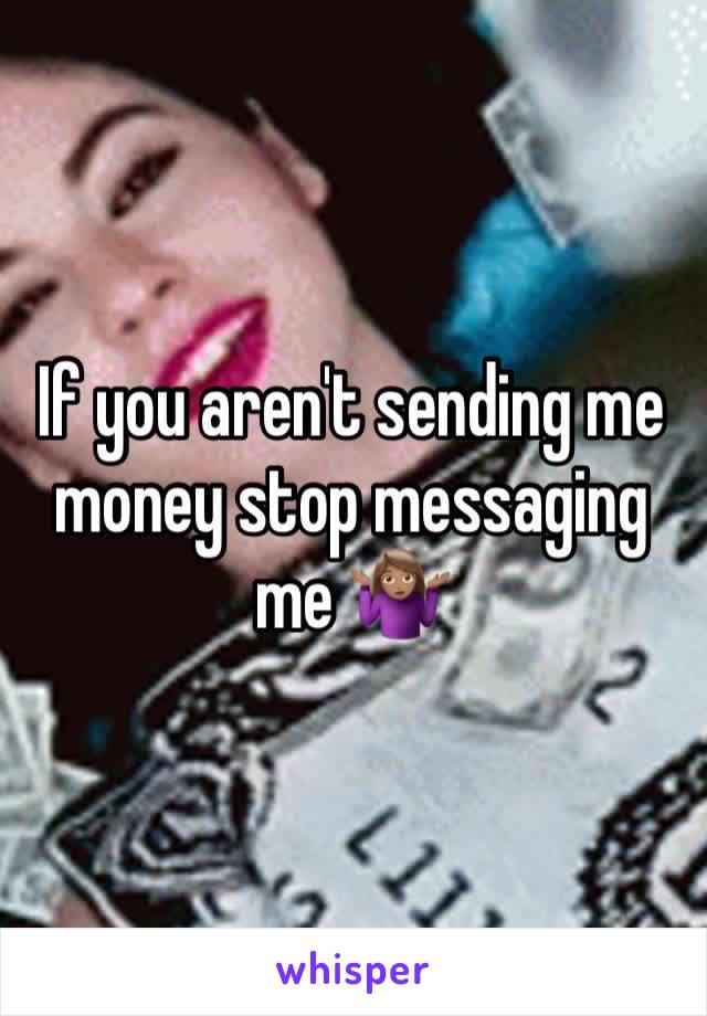 If you aren't sending me money stop messaging me 🤷🏽‍♀️