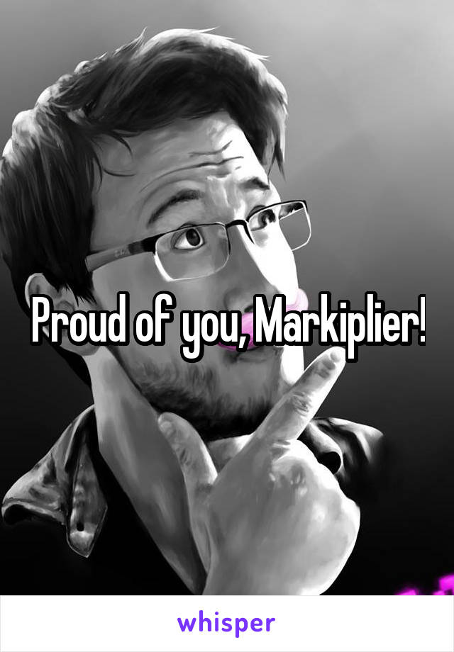 Proud of you, Markiplier!