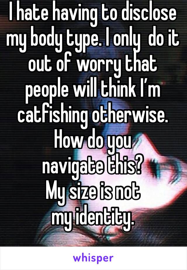 I hate having to disclose my body type. I only  do it out of worry that people will think I’m catfishing otherwise.  
How do you navigate this? 
My size is not my identity. 