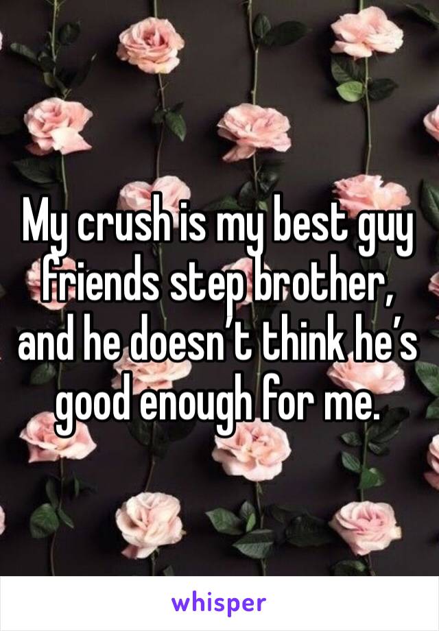 My crush is my best guy friends step brother, and he doesn’t think he’s good enough for me.
