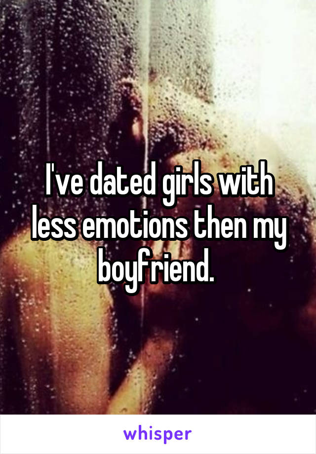 I've dated girls with less emotions then my boyfriend. 