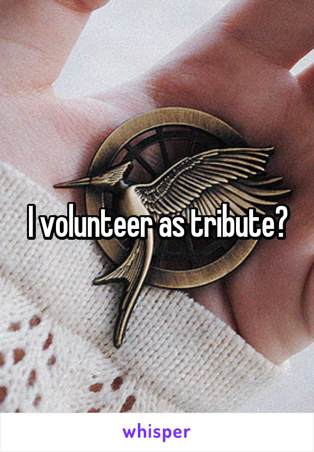 I volunteer as tribute?