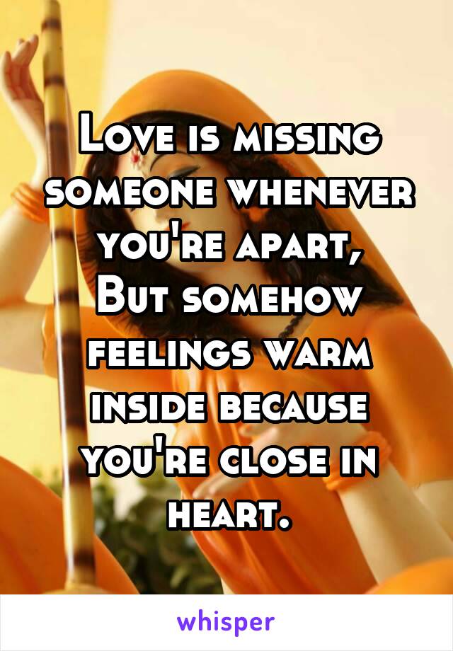 Love is missing someone whenever you're apart,
But somehow feelings warm inside because you're close in heart.