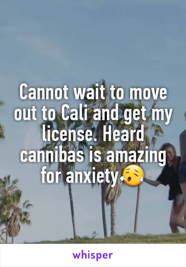 Cannot wait to move out to Cali and get my license. Heard cannibas is amazing for anxiety😥
