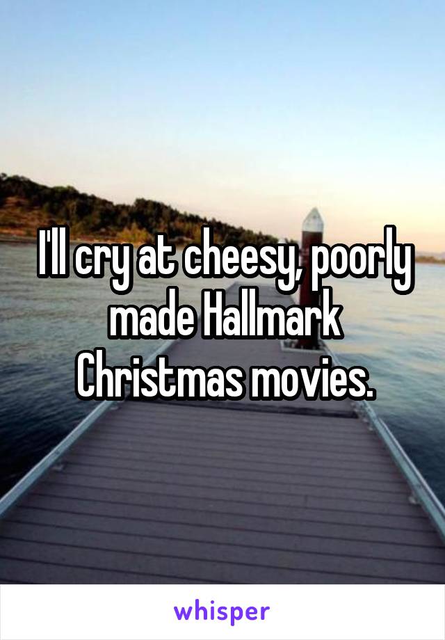 I'll cry at cheesy, poorly made Hallmark Christmas movies.