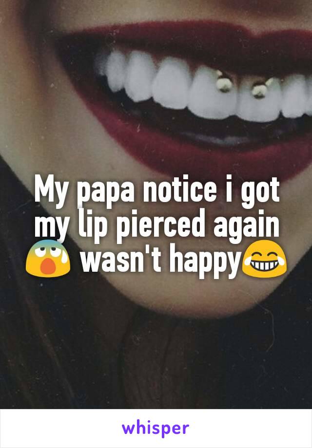 My papa notice i got my lip pierced again😰 wasn't happy😂