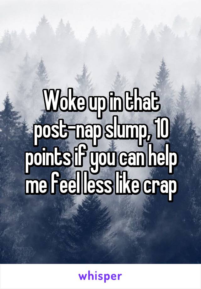 Woke up in that post-nap slump, 10 points if you can help me feel less like crap