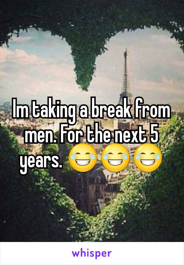 Im taking a break from men. For the next 5 years. 😂😂😂