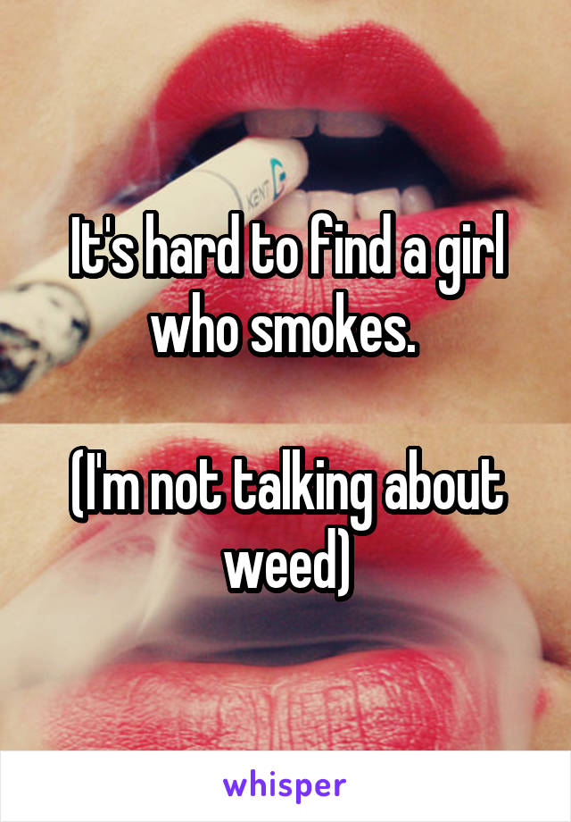 It's hard to find a girl who smokes. 

(I'm not talking about weed)