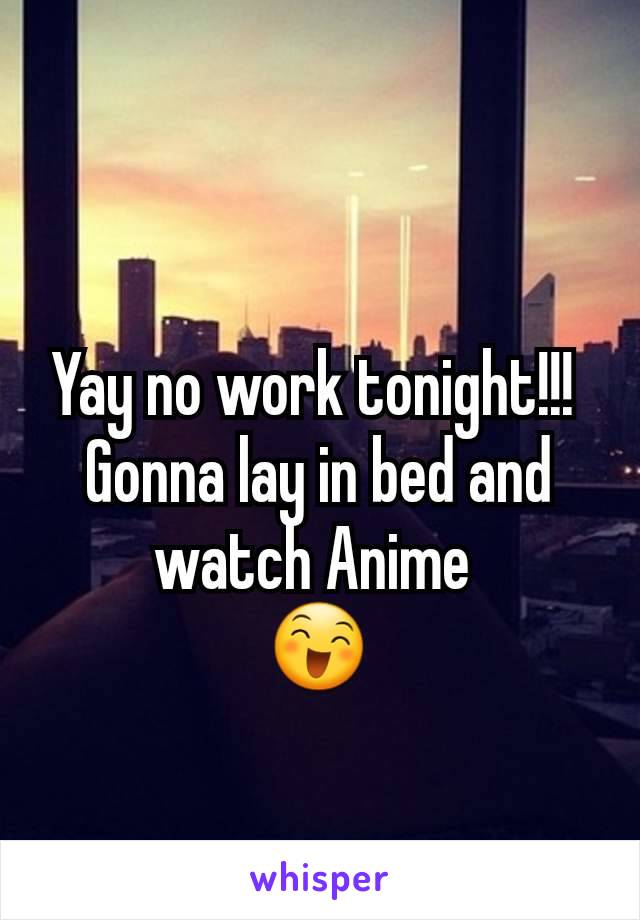 Yay no work tonight!!! 
Gonna lay in bed and watch Anime 
😄