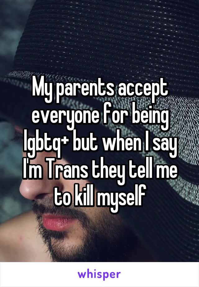 My parents accept everyone for being lgbtq+ but when I say I'm Trans they tell me to kill myself