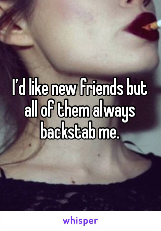 I’d like new friends but all of them always backstab me.