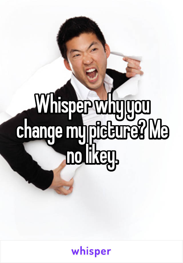 Whisper why you change my picture? Me no likey.