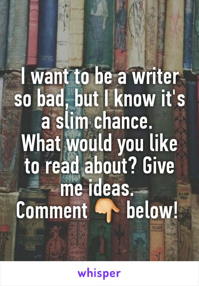 I want to be a writer so bad, but I know it's a slim chance. 
What would you like to read about? Give me ideas. 
Comment 👇 below! 