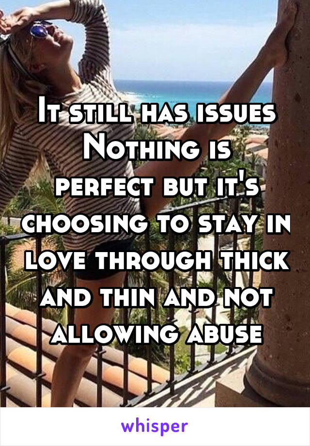 It still has issues
Nothing is perfect but it's choosing to stay in love through thick and thin and not allowing abuse