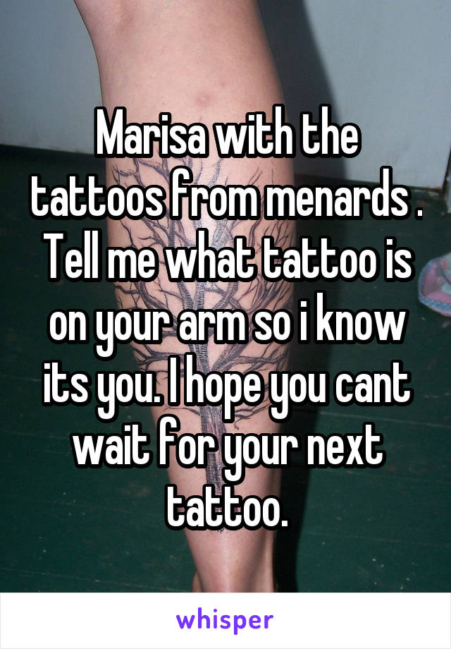 Marisa with the tattoos from menards . Tell me what tattoo is on your arm so i know its you. I hope you cant wait for your next tattoo.