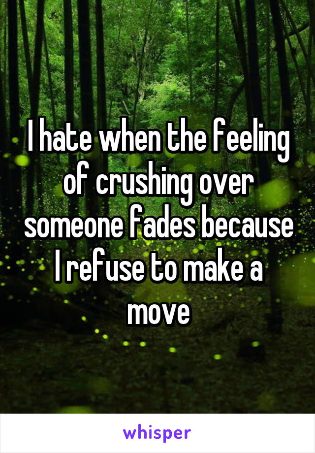 I hate when the feeling of crushing over someone fades because I refuse to make a move