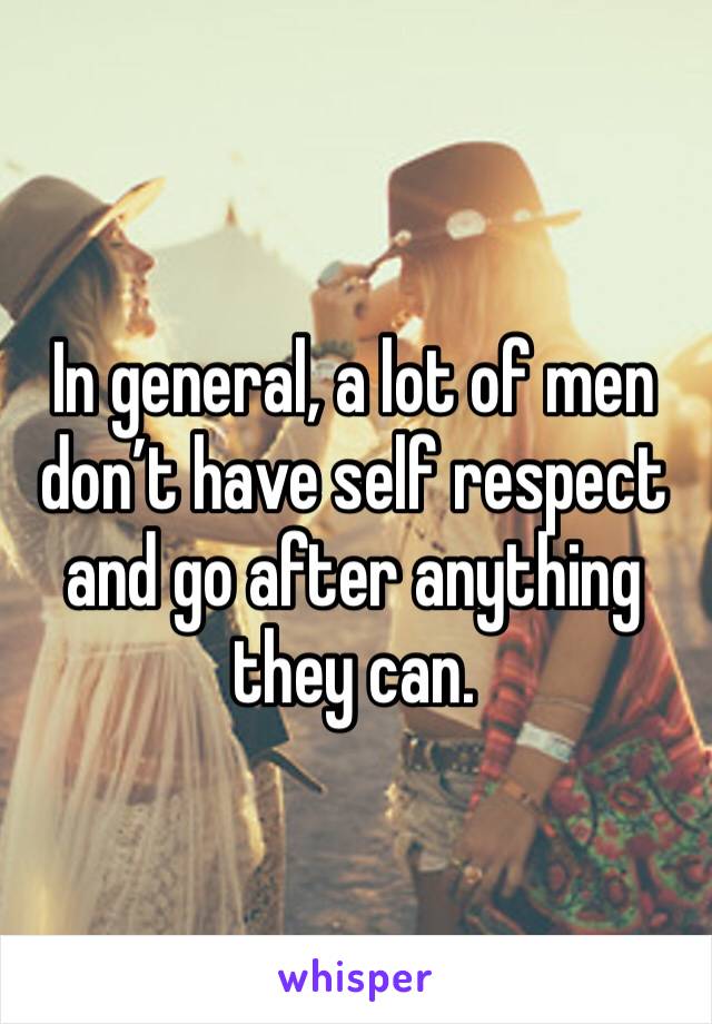 In general, a lot of men don’t have self respect and go after anything they can.