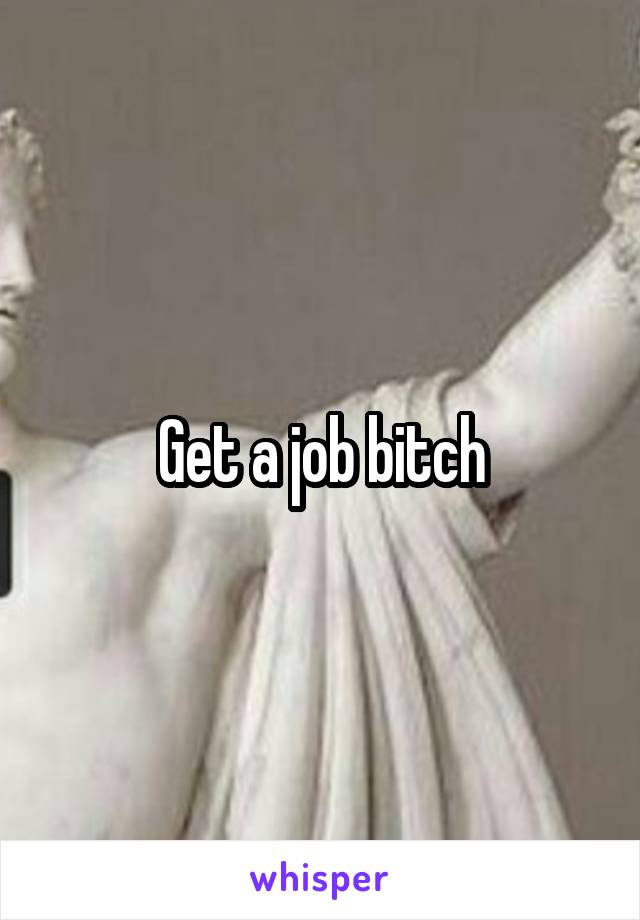 Get a job bitch