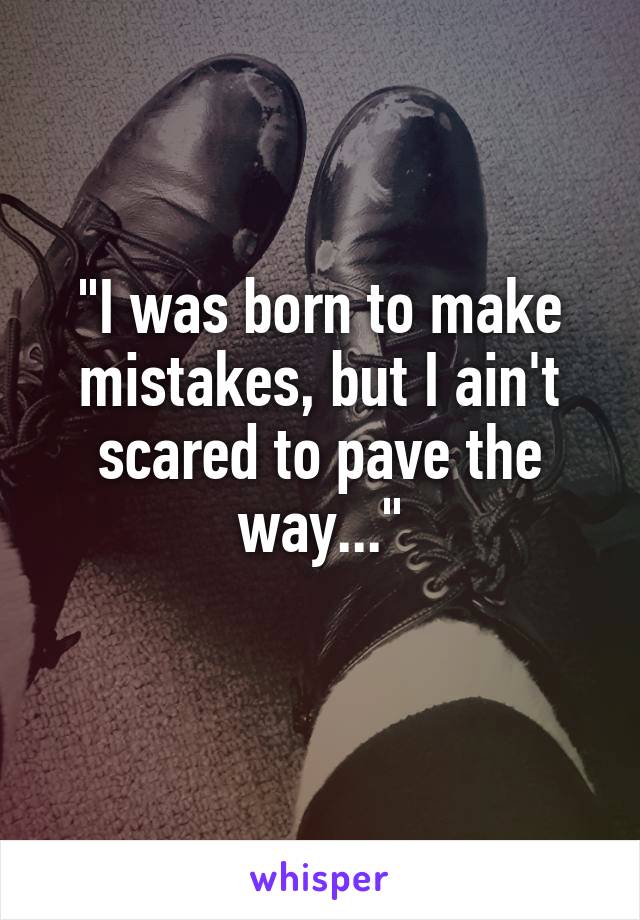 "I was born to make mistakes, but I ain't scared to pave the way..."
