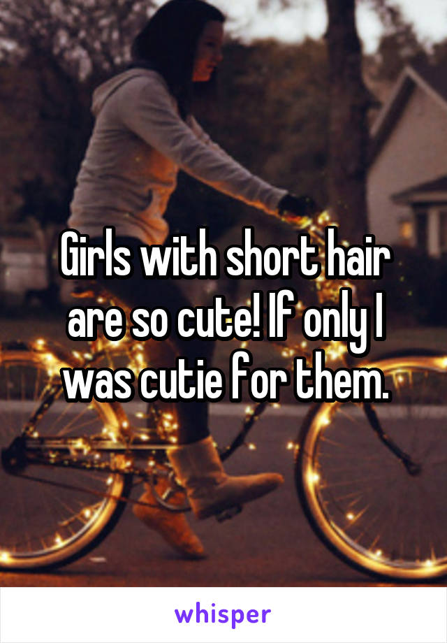 Girls with short hair are so cute! If only I was cutie for them.