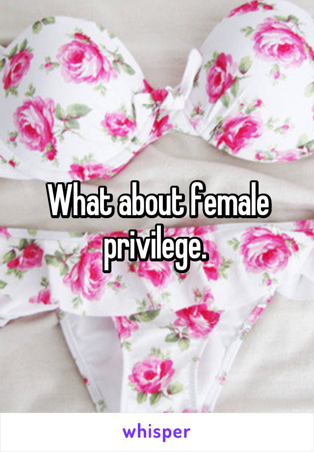 What about female privilege. 