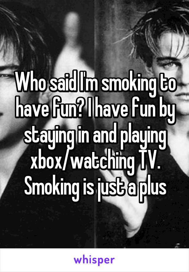 Who said I'm smoking to have fun? I have fun by staying in and playing xbox/watching TV. Smoking is just a plus