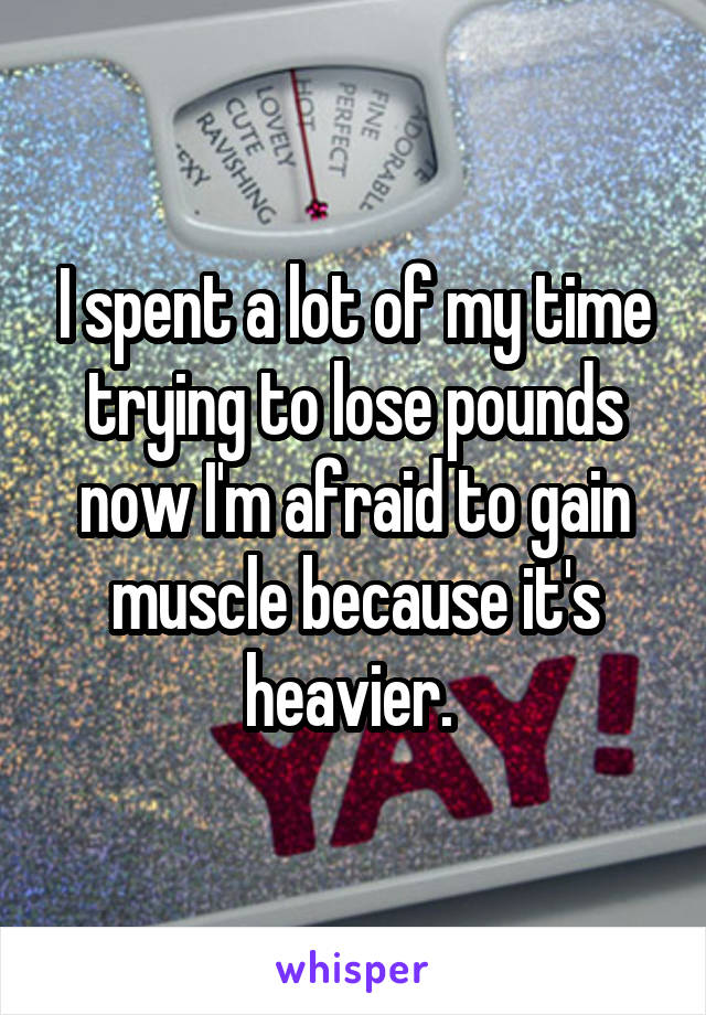 I spent a lot of my time trying to lose pounds now I'm afraid to gain muscle because it's heavier. 