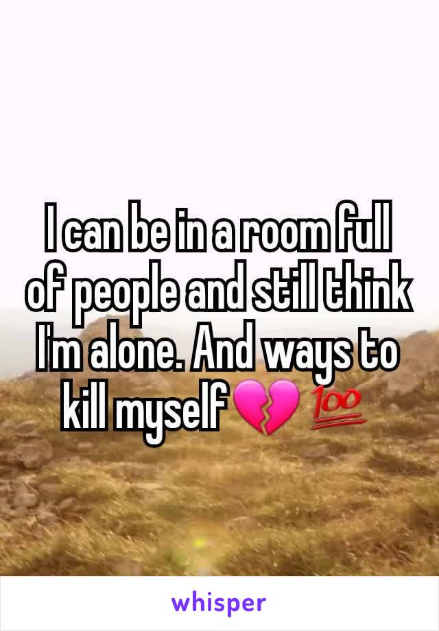 I can be in a room full of people and still think I'm alone. And ways to kill myself💔💯