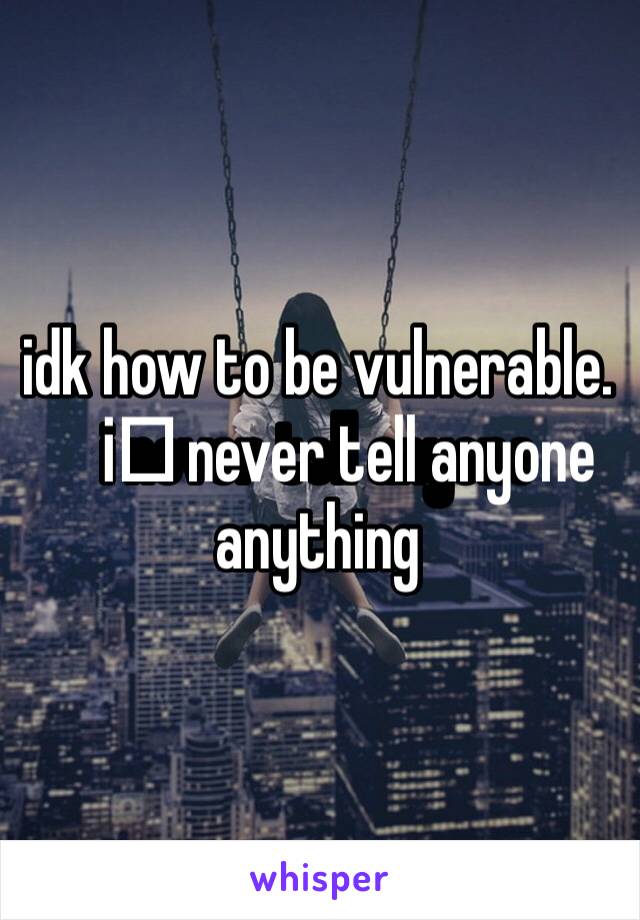 idk how to be vulnerable. i️ never tell anyone anything