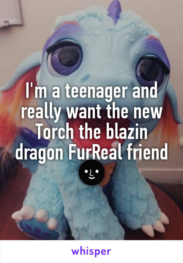 I'm a teenager and really want the new Torch the blazin dragon FurReal friend 🌚