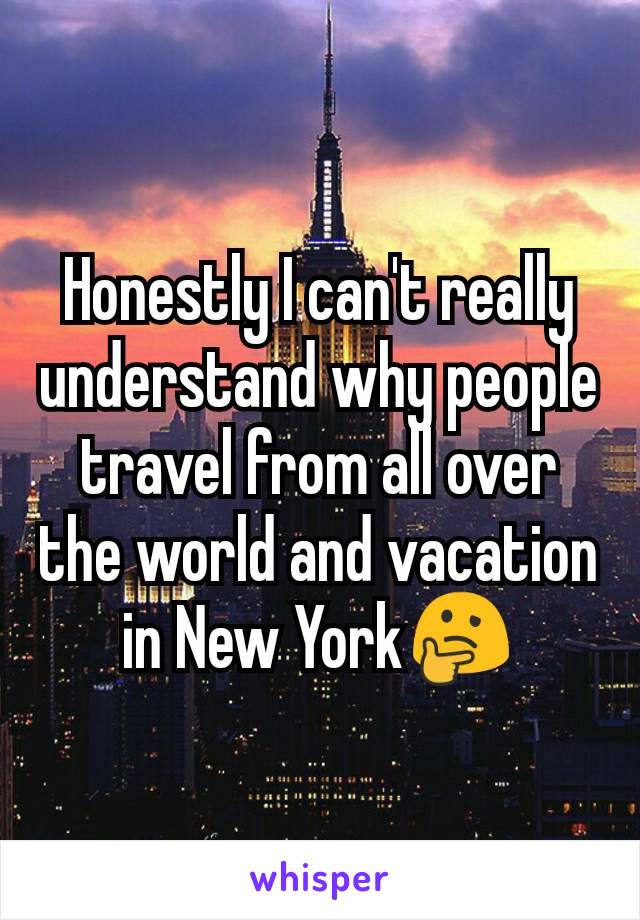 Honestly I can't really understand why people travel from all over the world and vacation in New York🤔