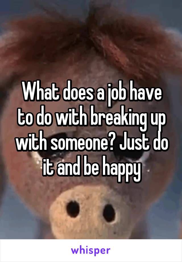 What does a job have to do with breaking up with someone? Just do it and be happy