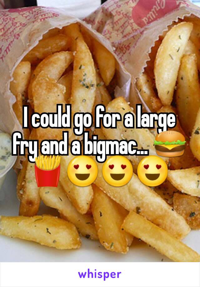 I could go for a large fry and a bigmac... 🍔🍟😍😍😍
