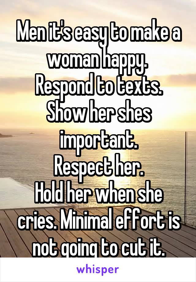 Men it's easy to make a woman happy. 
Respond to texts.
Show her shes important.
Respect her.
Hold her when she cries. Minimal effort is not going to cut it.