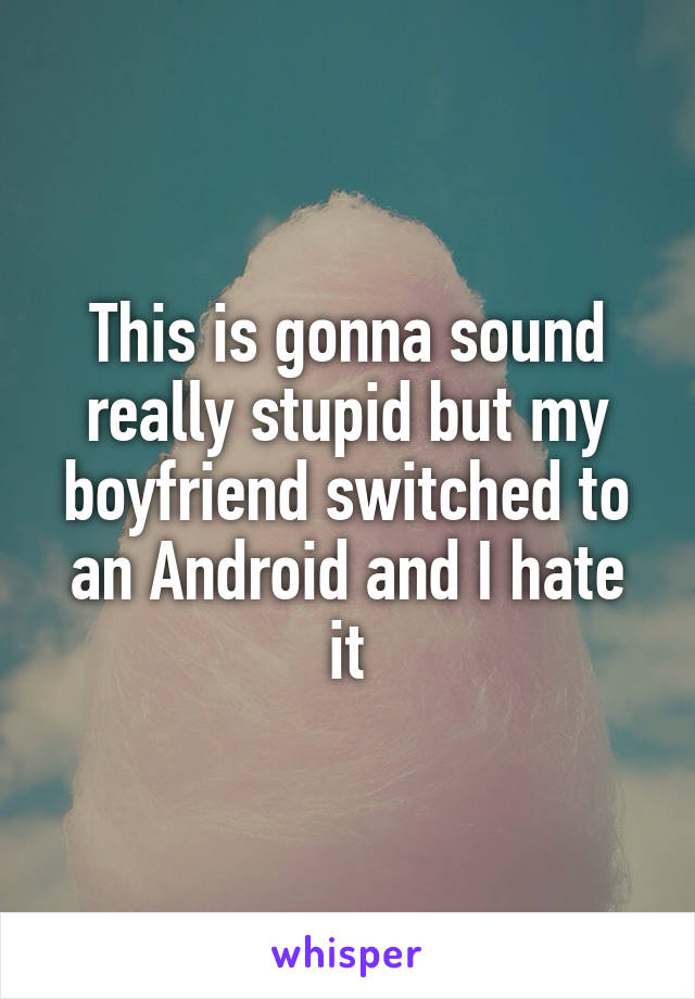 This is gonna sound really stupid but my boyfriend switched to an Android and I hate it