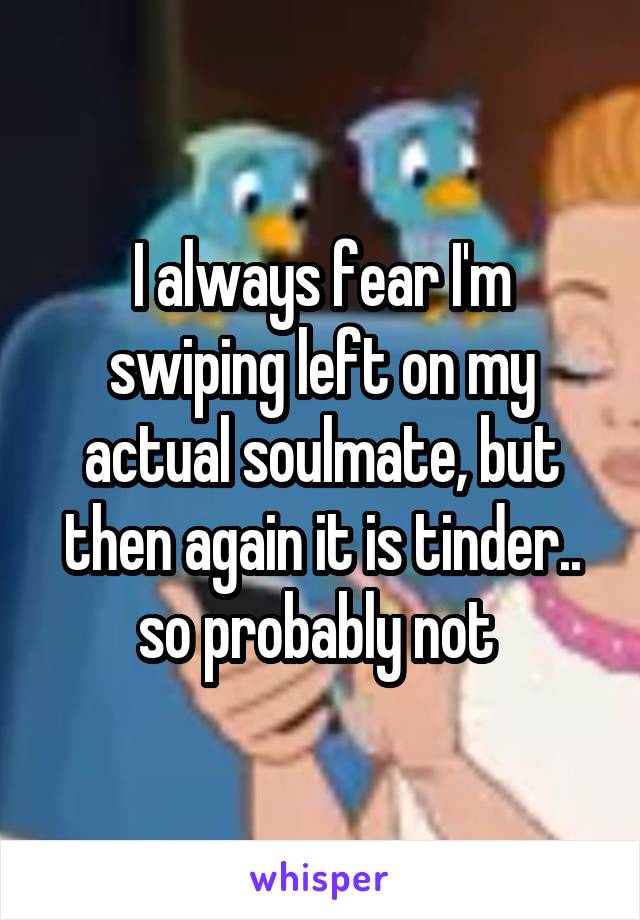 I always fear I'm swiping left on my actual soulmate, but then again it is tinder.. so probably not 