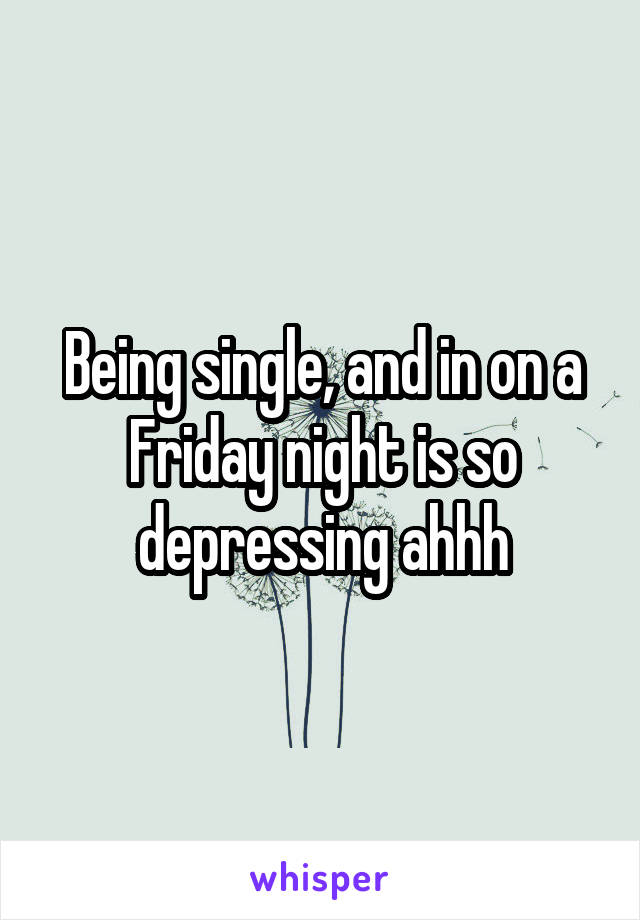 Being single, and in on a Friday night is so depressing ahhh