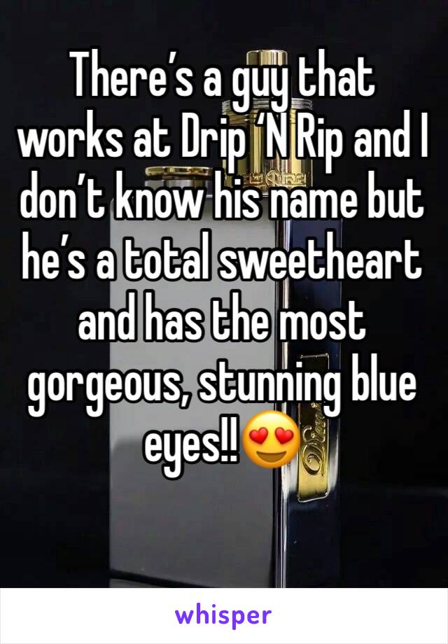 There’s a guy that works at Drip ‘N Rip and I don’t know his name but he’s a total sweetheart and has the most gorgeous, stunning blue eyes!!😍
