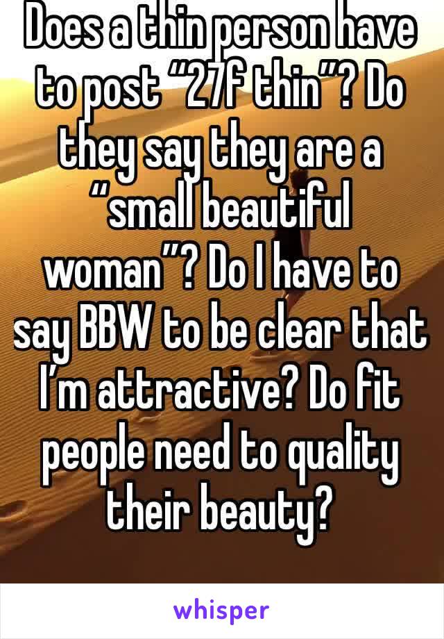 Does a thin person have to post “27f thin”? Do they say they are a “small beautiful woman”? Do I have to say BBW to be clear that I’m attractive? Do fit people need to quality their beauty? 