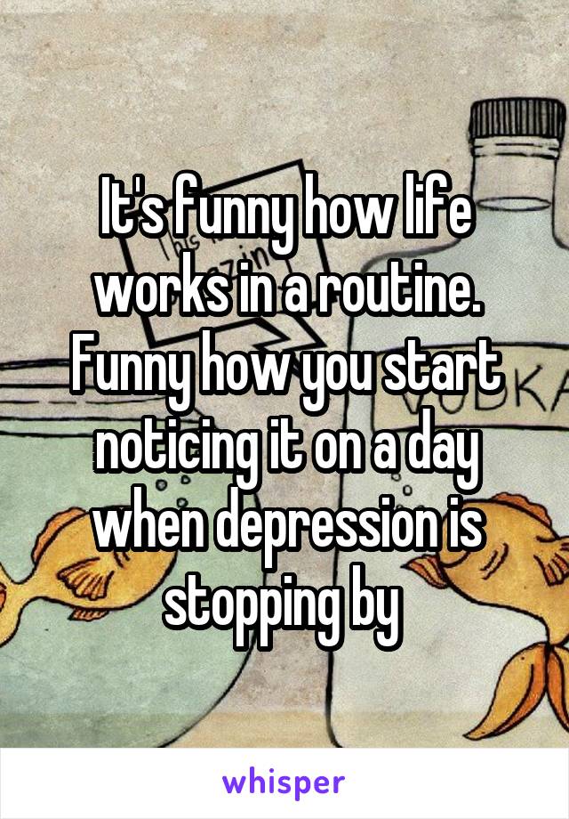 It's funny how life works in a routine. Funny how you start noticing it on a day when depression is stopping by 