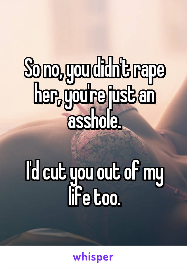 So no, you didn't rape her, you're just an asshole.

I'd cut you out of my life too.