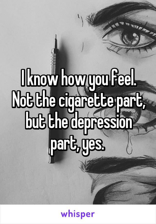 I know how you feel. Not the cigarette part, but the depression part, yes. 