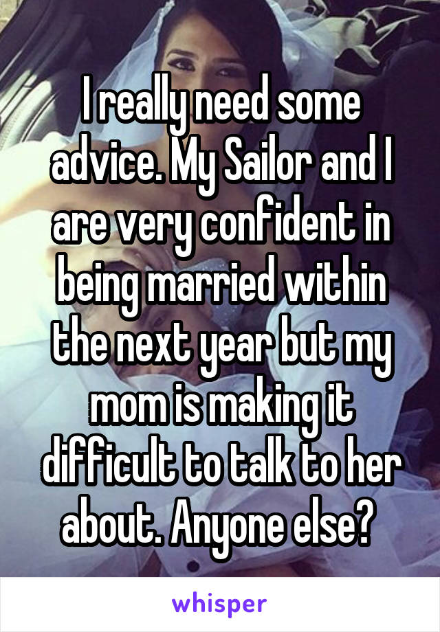 I really need some advice. My Sailor and I are very confident in being married within the next year but my mom is making it difficult to talk to her about. Anyone else? 